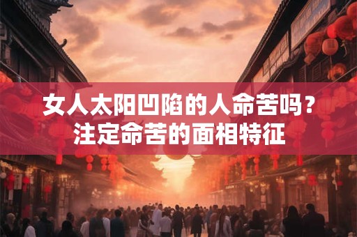 女人太阳凹陷的人命苦吗？注定命苦的面相特征