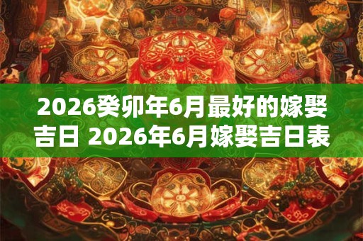 2026癸卯年6月最好的嫁娶吉日 2026年6月嫁娶吉日表