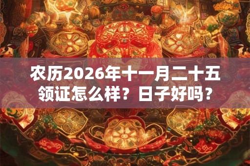 农历2026年十一月二十五领证怎么样?日子好吗? 农历2026年十一月二十五领证怎么样?日子好吗?