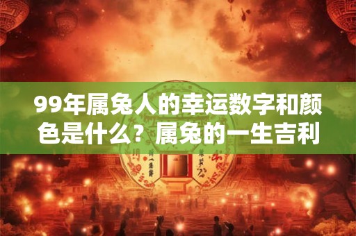 99年属兔人的幸运数字和颜色是什么？属兔的一生吉利颜色