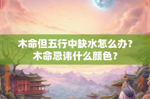 木命但五行中缺水怎么办？木命忌讳什么颜色？