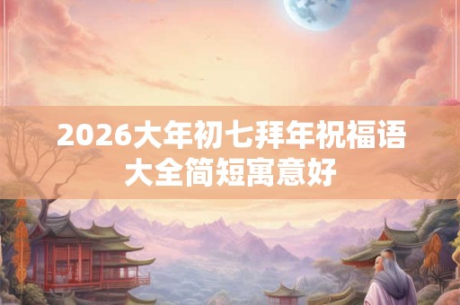 2026大年初七拜年祝福语大全简短寓意好