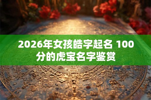 2026年女孩皓字起名 100分的虎宝名字鉴赏