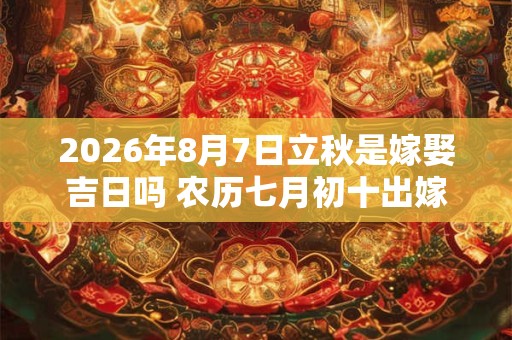 2026年8月7日立秋是嫁娶吉日吗 农历七月初十出嫁娶妻如何