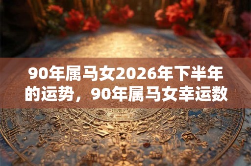 90年属马女2026年下半年的运势，90年属马女幸运数字是几？