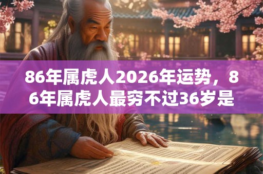 86年属虎人2026年运势,86年属虎人最穷不过36岁是什么意思? 86年属虎人2026年运势,86年属虎人最穷不过36岁是什么意思?