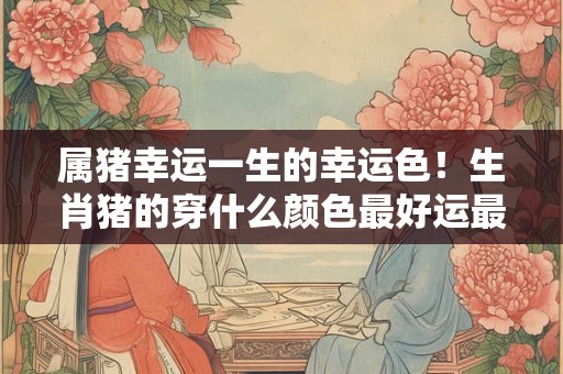 属猪幸运一生的幸运色!生肖猪的穿什么颜色最好运最幸福 属猪幸运一生的幸运色!生肖猪的穿什么颜色最好运最幸福