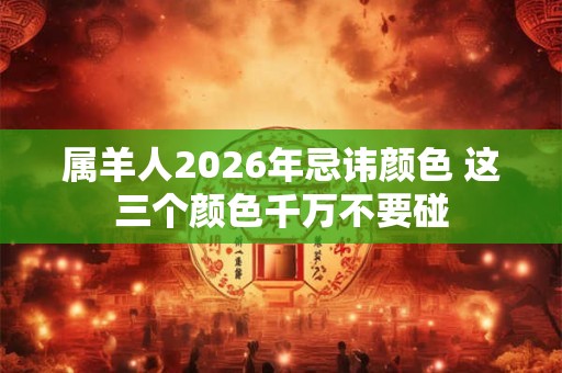 属羊人2026年忌讳颜色 这三个颜色千万不要碰