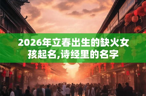 2026年立春出生的缺火女孩起名,诗经里的名字