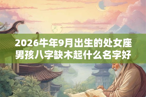 2026牛年9月出生的处女座男孩八字缺木起什么名字好？
