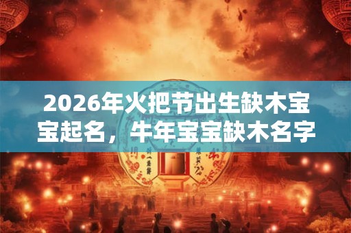 2026年火把节出生缺木宝宝起名,牛年宝宝缺木名字 2026年火把节出生缺木宝宝起名,牛年宝宝缺木名字