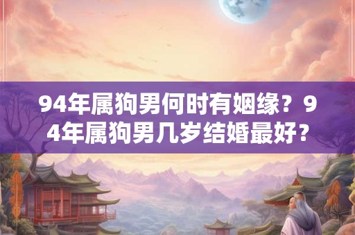 94年属狗男何时有姻缘？94年属狗男几岁结婚最好？