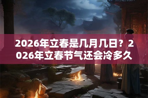2026年立春是几月几日？2026年立春节气还会冷多久？