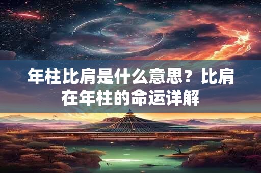 年柱比肩是什么意思？比肩在年柱的命运详解