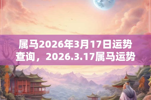 属马2026年3月17日运势查询,2026.3.17属马运势分析 属马2026年3月17日运势查询,2026.3.17属马运势分析