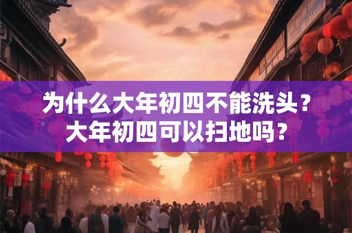 为什么大年初四不能洗头?大年初四可以扫地吗? 为什么大年初四不能洗头?大年初四可以扫地吗?