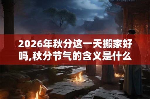 2026年秋分这一天搬家好吗,秋分节气的含义是什么？