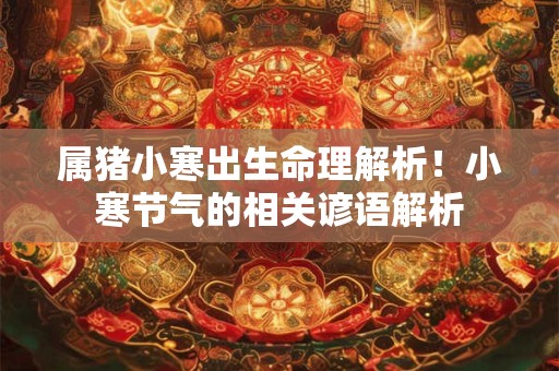 属猪小寒出生命理解析!小寒节气的相关谚语解析 属猪小寒出生命理解析!小寒节气的相关谚语解析