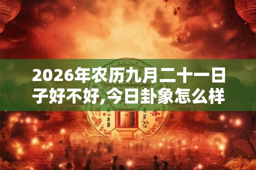 2026年农历九月二十一日子好不好,今日卦象怎么样? 2026年农历九月二十一日子好不好,今日卦象怎么样?