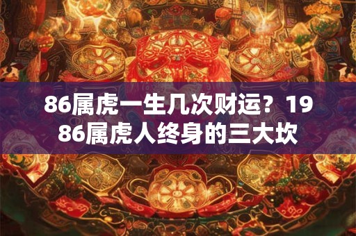 86属虎一生几次财运?1986属虎人终身的三大坎 86属虎一生几次财运?1986属虎人终身的三大坎