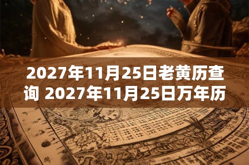 2027年11月25日老黄历查询 2027年11月25日万年历黄道吉日