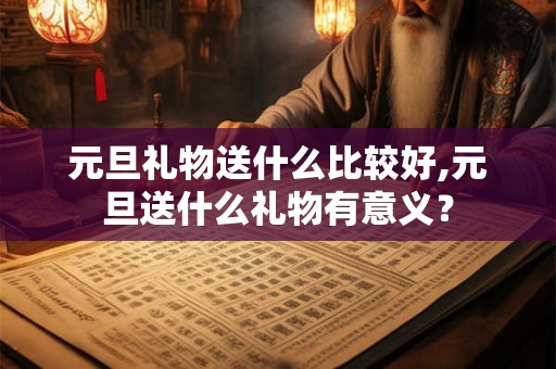 元旦礼物送什么比较好,元旦送什么礼物有意义？