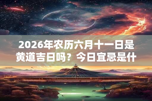 2026年农历六月十一日是黄道吉日吗?今日宜忌是什么 2026年农历六月十一日是黄道吉日吗?今日宜忌是什么