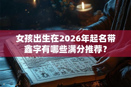 女孩出生在2026年起名带鑫字有哪些满分推荐? 女孩出生在2026年起名带鑫字有哪些满分推荐?