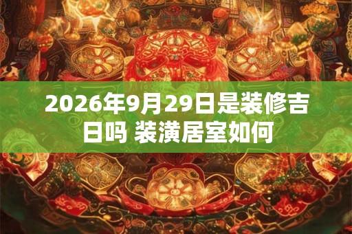 2026年9月29日是装修吉日吗 装潢居室如何 2026年9月29日是装修吉日吗 装潢居室如何