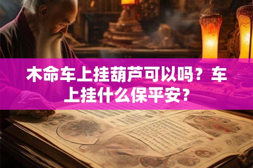 木命车上挂葫芦可以吗？车上挂什么保平安？