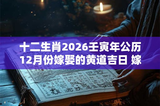 十二生肖2026壬寅年公历12月份嫁娶的黄道吉日 嫁娶好日子查询