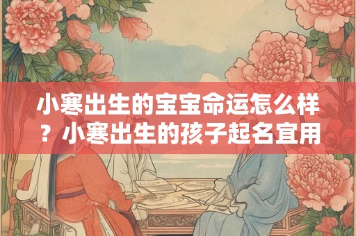小寒出生的宝宝命运怎么样？小寒出生的孩子起名宜用字