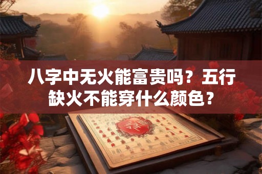 八字中无火能富贵吗？五行缺火不能穿什么颜色？
