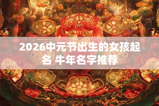 2026中元节出生的女孩起名 牛年名字推荐 2026中元节出生的女孩起名 牛年名字推荐