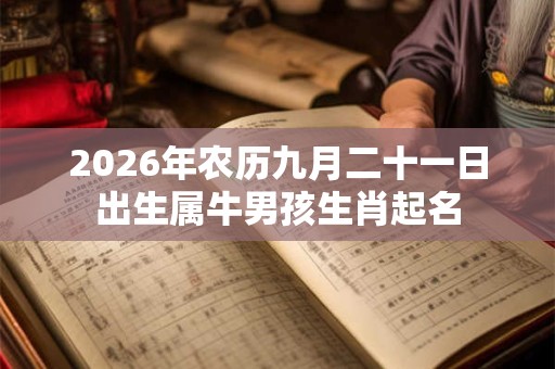2026年农历九月二十一日出生属牛男孩生肖起名 2026年农历九月二十一日出生属牛男孩生肖起名