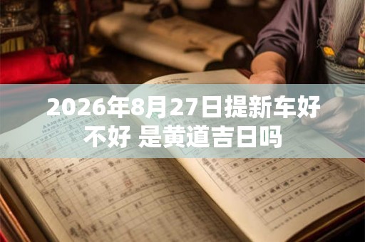 2026年8月27日提新车好不好 是黄道吉日吗