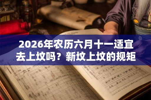 2026年农历六月十一适宜去上坟吗?新坟上坟的规矩和仪式 2026年农历六月十一适宜去上坟吗?新坟上坟的规矩和仪式