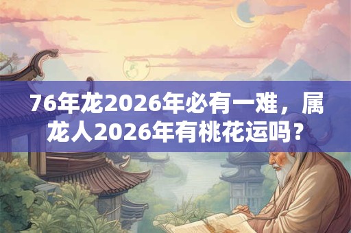 76年龙2026年必有一难，属龙人2026年有桃花运吗？