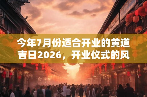 今年7月份适合开业的黄道吉日2026，开业仪式的风水讲究