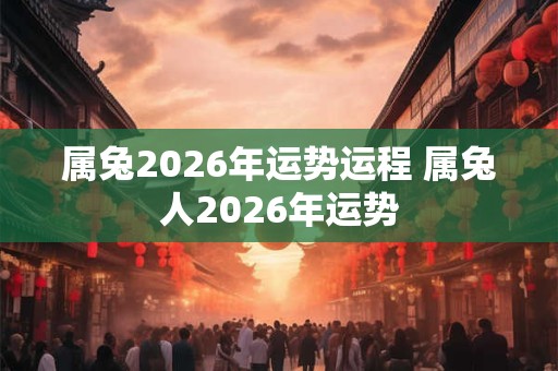 属兔2026年运势运程 属兔人2026年运势 属兔2026年运势运程 属兔人2026年运势