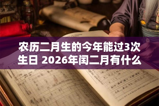 农历二月生的今年能过3次生日 2026年闰二月有什么说法吗？