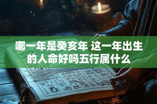 哪一年是癸亥年 这一年出生的人命好吗五行属什么 哪一年是癸亥年 这一年出生的人命好吗五行属什么