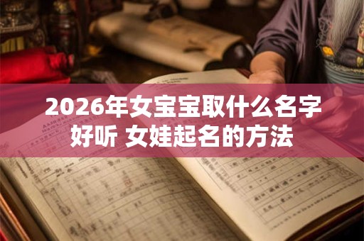 2026年女宝宝取什么名字好听 女娃起名的方法 2026年女宝宝取什么名字好听 女娃起名的方法