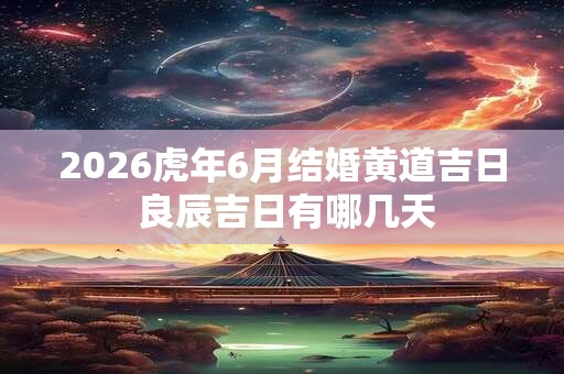 2026虎年6月结婚黄道吉日 良辰吉日有哪几天