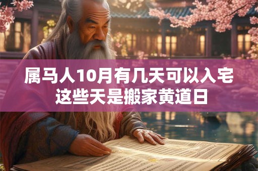 属马人10月有几天可以入宅 这些天是搬家黄道日 属马人10月有几天可以入宅 这些天是搬家黄道日