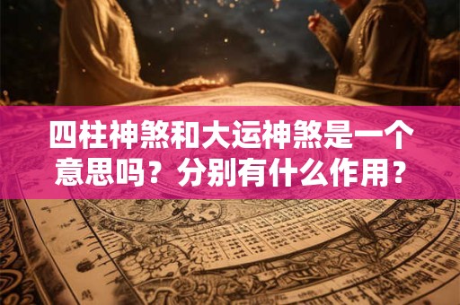 四柱神煞和大运神煞是一个意思吗？分别有什么作用？