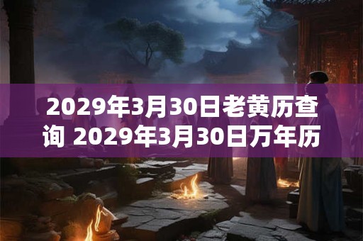 2029年3月30日老黄历查询 2029年3月30日万年历黄道吉日 2029年3月30日老黄历查询 2029年3月30日万年历黄道吉日