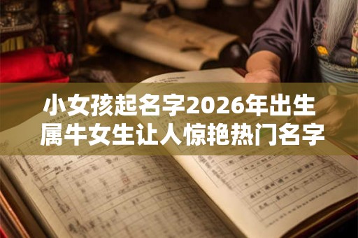 小女孩起名字2026年出生 属牛女生让人惊艳热门名字 小女孩起名字2026年出生 属牛女生让人惊艳热门名字