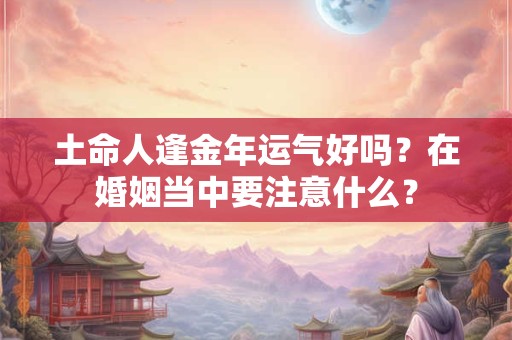 土命人逢金年运气好吗？在婚姻当中要注意什么？