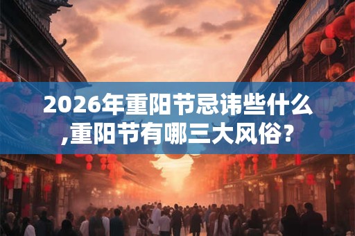 2026年重阳节忌讳些什么,重阳节有哪三大风俗？